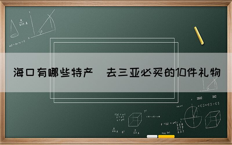 ?？谟心男┨禺a(chǎn)(去三亞必買的10件禮物)
