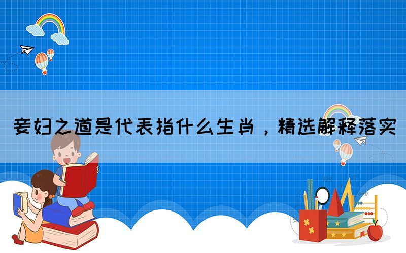 妾婦之道是代表指什么生肖，精選解釋落實(shí)(圖1)