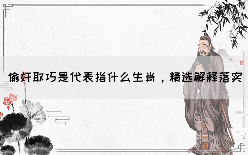 偷奸取巧是代表指什么生肖，精選解釋落實(圖1)
