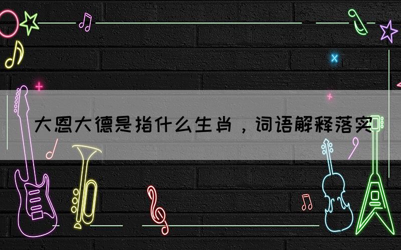 大恩大德是指什么生肖，詞語解釋落實(圖1)