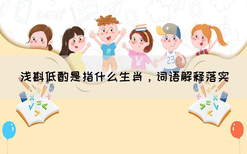 淺斟低酌是指什么生肖，詞語(yǔ)解釋落實(shí)(圖1)