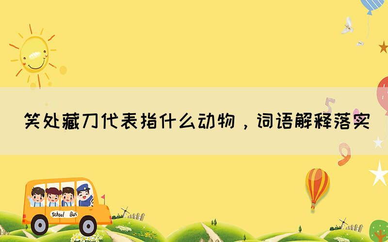 笑處藏刀代表指什么動物，詞語解釋落實(圖1)