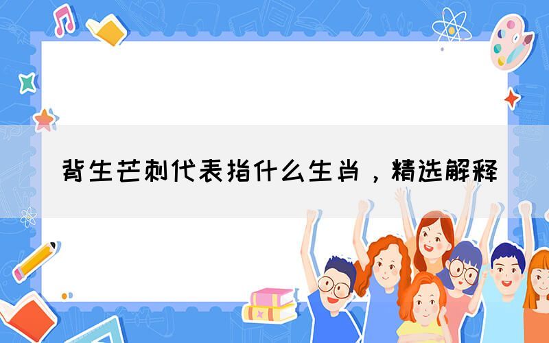 背生芒刺代表指什么生肖，精選解釋(圖1)