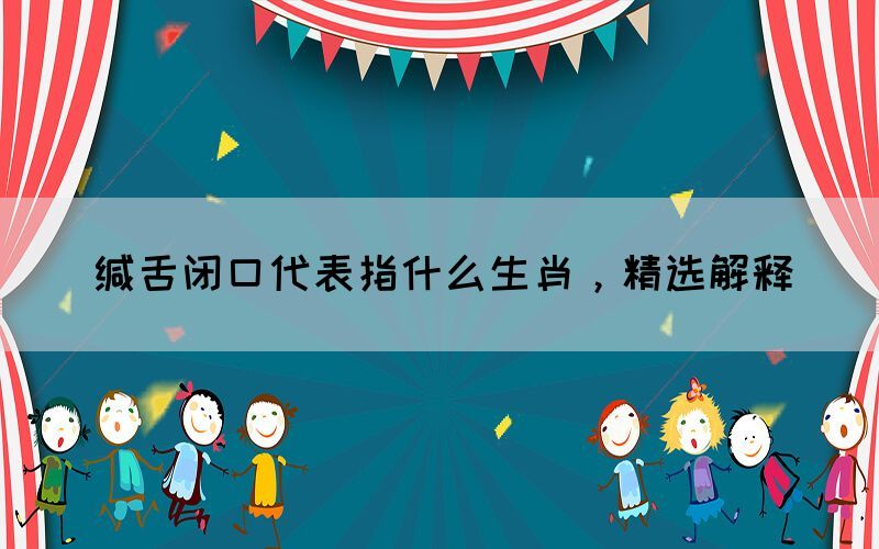 緘舌閉口代表指什么生肖，精選解釋(圖1)