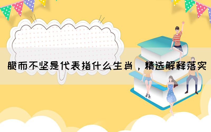 脆而不堅是代表指什么生肖，精選解釋落實(圖1)