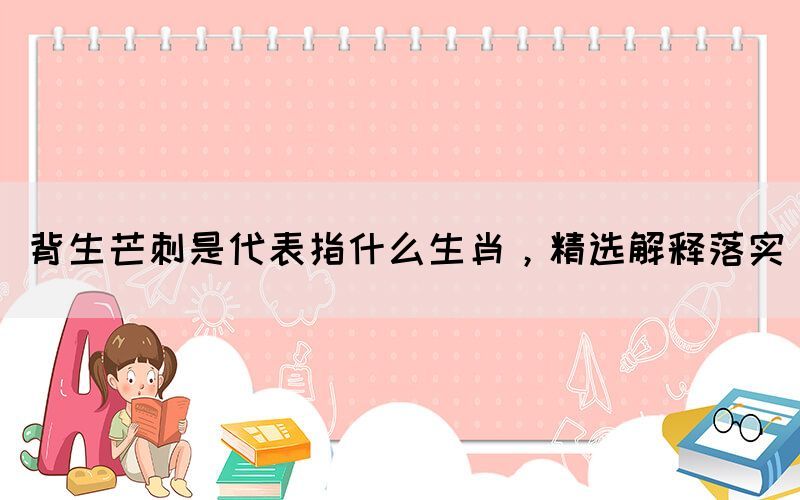 背生芒刺是代表指什么生肖，精選解釋落實(shí)(圖1)