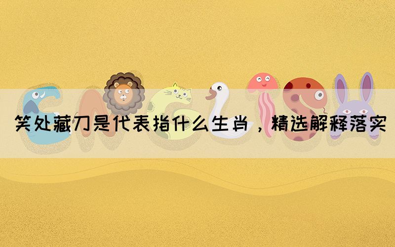 笑處藏刀是代表指什么生肖，精選解釋落實(shí)(圖1)