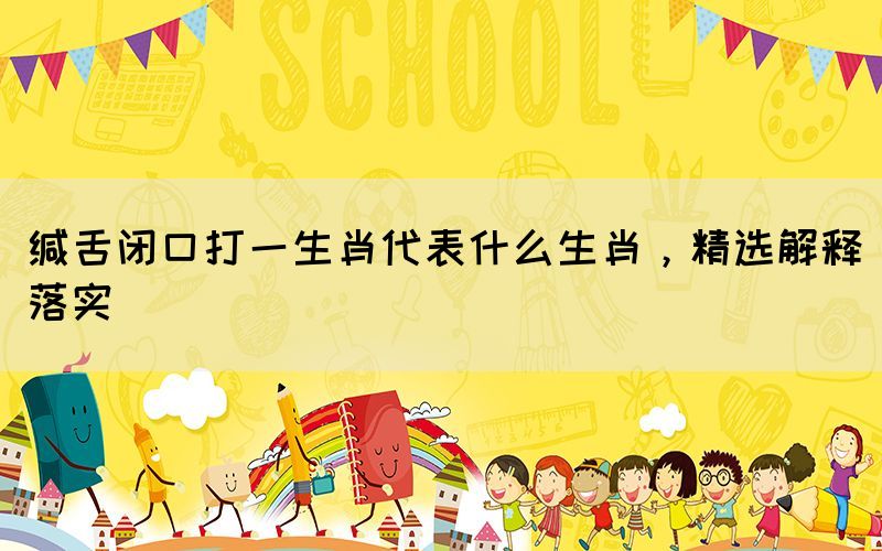 緘舌閉口打一生肖代表什么生肖，精選解釋落實(shí)